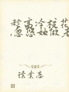 趁高冷校花青涩,忽悠她做老婆全文txt