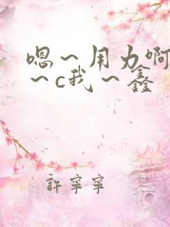嗯～用力啊～嗯～c我～鑫