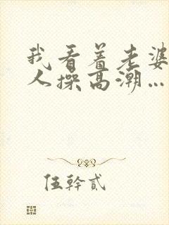 我看着老婆被别人操高潮…啊…嗯嗯