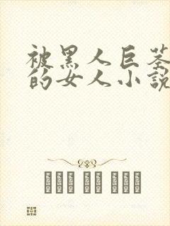 被黑人巨茎顶哭的女人小说