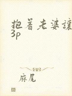 抱着老婆让别人3p