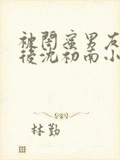 被闺蜜男友认错后沈初南小说