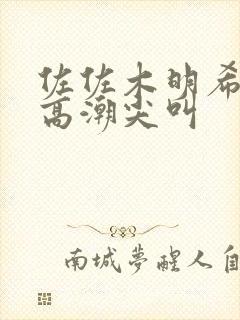 佐佐木明希av高潮尖叫