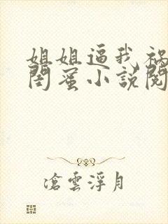 姐姐逼我祸害她闺蜜小说阅读全文