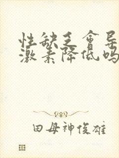 性缺乏会导致雌激素降低吗