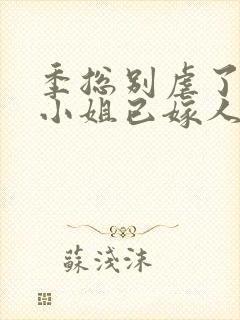 季总别虐了,舒小姐已嫁人完整版