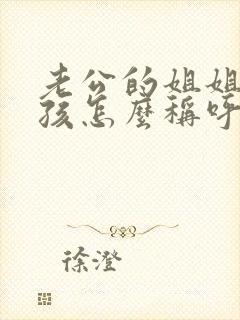 老公的姐姐我小孩怎么称呼她