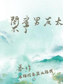 闺蜜男友太猛受不了