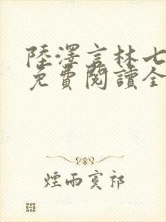 陆泽言林七小说免费阅读全文无弹窗