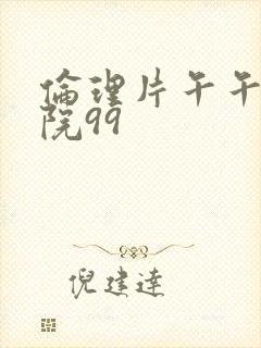 伦理片午午夜影院99