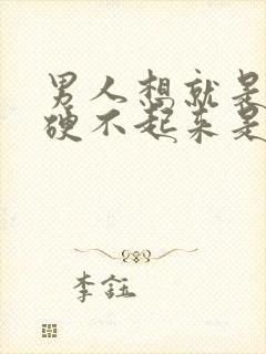 男人想就是那个硬不起来是什么原因