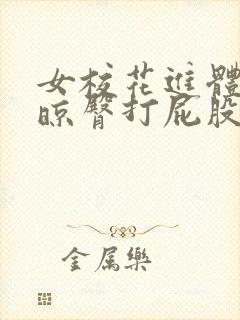 女校花进体罚室晾臀打屁股