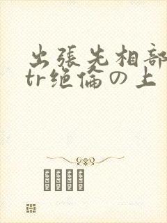 出张先相部屋ntr绝伦の上司
