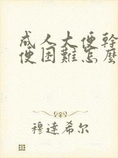 成人大便干硬排便困难怎么办