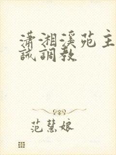 潇湘溪苑主奴训诫调教