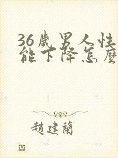 36岁男人性功能下降怎么治疗