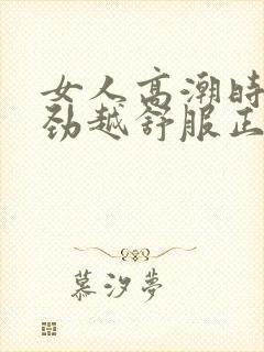 女人高潮时越使劲越舒服正常吗