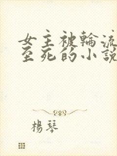 女主被轮流欺负至死的小说