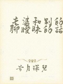 老婆和别的男人聊暧昧的话能原谅吗