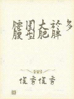 腰围大于多少是腹型肥胖