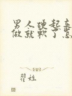 男人硬起来还没做就软了怎么回事