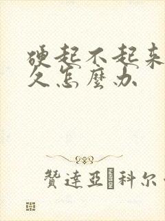 硬起不起来不持久怎么办