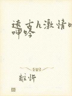 远古h激情嗯啊呻吟