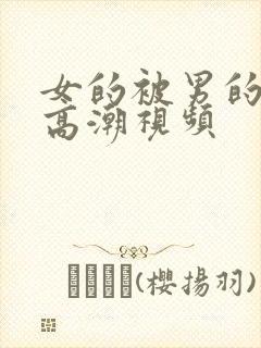 女的被男的操到高潮视频