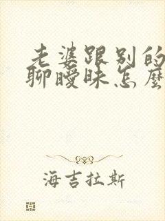 老婆跟别的男人聊暧昧怎么办