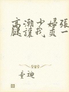 高潮少妇张开双腿让我爽一夜