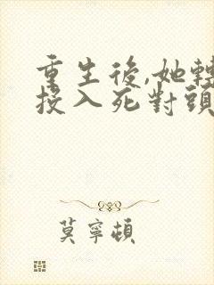 重生后,她转身投入死对头怀抱小说