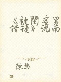 《被闺蜜男友认错后》沈南陆时砚