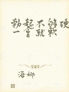 勃起不够硬,硬一会就软