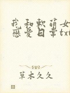我和软萌女友的恋爱日常txt小说