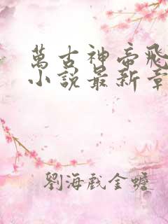 万古神帝飞天鱼小说最新章节帝