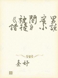 《被闺蜜男友认错后》小说