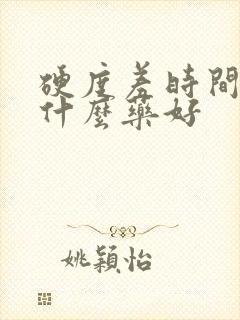 硬度差时间短吃什么药好