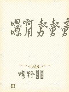 嗯啊 叔叔要啊嗯用力男男