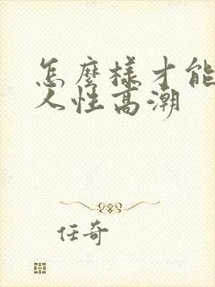 怎么样才能让女人性高潮