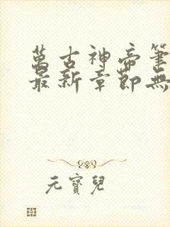 万古神帝笔趣阁最新章节无弹窗