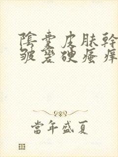 阴囊皮肤干燥褶皱变硬瘙痒用什么药