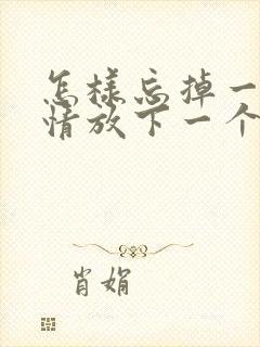 怎样忘掉一段感情放下一个人