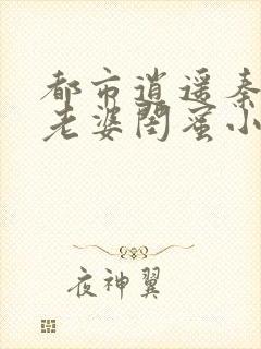 都市逍遥秦敏是老婆闺蜜小说