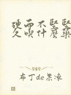 硬而不坚坚而不久吃什么药治疗