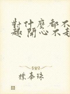 对什么都不感兴趣 开心不起来怎么办?