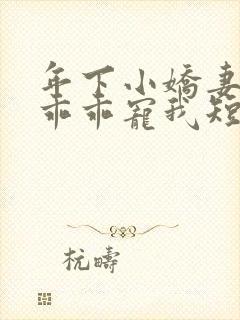 年下小娇妻大叔乖乖宠我短剧完整版