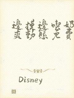 边摸边吃奶边做爽动态免费