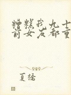 糟糕我九十九个前女友都重生了