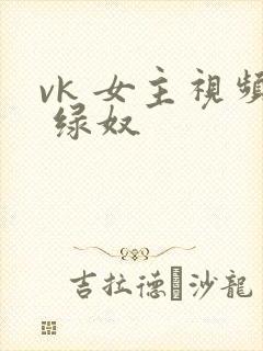 vk 女主视频 绿奴