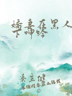 娇妻在黑人杂交下呻吟